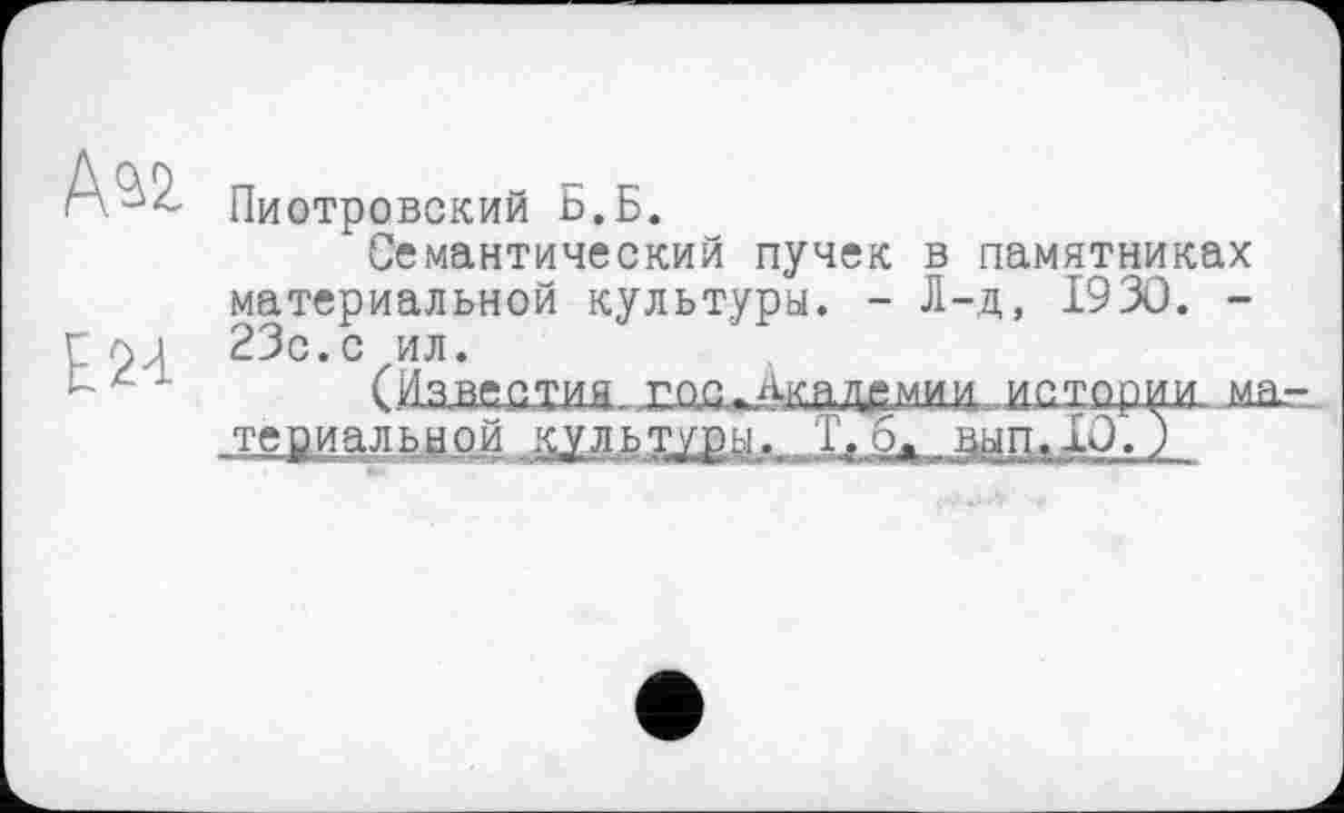 ﻿Е24
Пиотровский ь.Б.
Семантический пучек в памятниках материальной культуры. - Л-д, 1930. -23с.с ил.
(Яздестин.	ма.-
териальнрй культур.'. .. >. вып.ДХ)